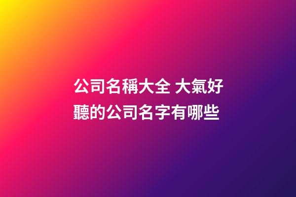 公司名稱大全 大氣好聽的公司名字有哪些-第1張-公司起名-玄機派